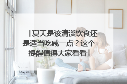 夏天是该清淡饮食还是适当吃咸一点？这个提醒值得大家看看