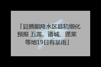 夏播期降水区县精细化预报 五莲、诸城、蓬莱等地19日有暴雨