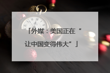外媒：美国正在“让中国变得伟大”