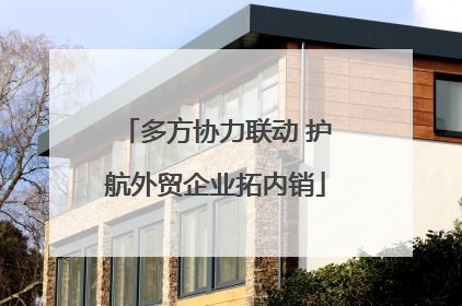 多方协力联动 护航外贸企业拓内销