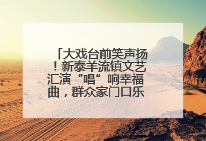 大戏台前笑声扬！新泰羊流镇文艺汇演“唱”响幸福曲，群众家门口乐享“文化大餐”