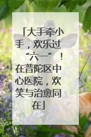 大手牵小手，欢乐过“六一”！在普陀区中心医院，欢笑与治愈同在