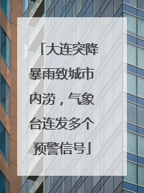 大连突降暴雨致城市内涝，气象台连发多个预警信号