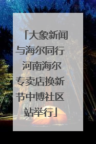 大象新闻与海尔同行 河南海尔专卖店换新节中博社区站举行