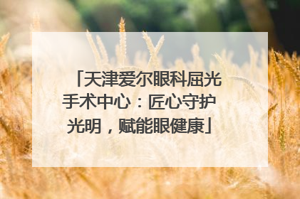 天津爱尔眼科屈光手术中心：匠心守护光明，赋能眼健康