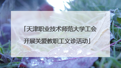 天津职业技术师范大学工会开展关爱教职工义诊活动