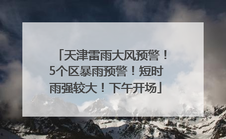 天津雷雨大风预警！5个区暴雨预警！短时雨强较大！下午开场