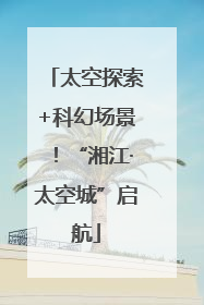太空探索+科幻场景！“湘江·太空城”启航
