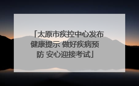 太原市疾控中心发布健康提示 做好疾病预防 安心迎接考试