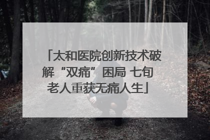 太和医院创新技术破解“双痛”困局 七旬老人重获无痛人生