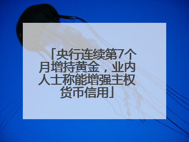 央行连续第7个月增持黄金，业内人士称能增强主权货币信用