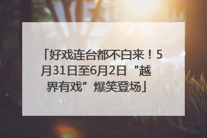 好戏连台都不白来！5月31日至6月2日“越界有戏”爆笑登场
