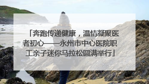 奔跑传递健康，温情凝聚医者初心——永州市中心医院职工亲子迷你马拉松圆满举行