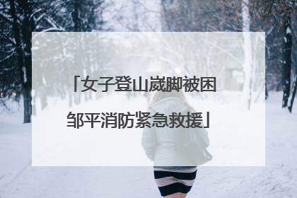 女子登山崴脚被困 邹平消防紧急救援