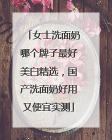 女士洗面奶哪个牌子最好美白精选，国产洗面奶好用又便宜实测
