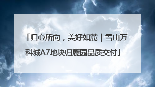归心所向，美好如麓｜雪山万科城A7地块归麓园品质交付