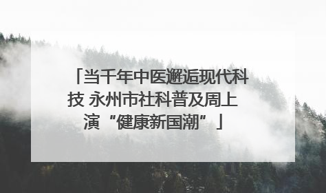 当千年中医邂逅现代科技 永州市社科普及周上演“健康新国潮”