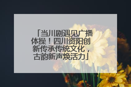 当川剧遇见广播体操！四川资阳创新传承传统文化，古韵新声焕活力