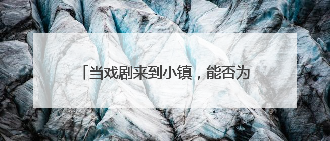 当戏剧来到小镇，能否为小镇青年的未来增加选项