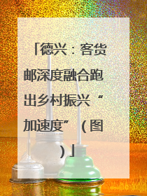德兴：客货邮深度融合跑出乡村振兴“加速度”（图）