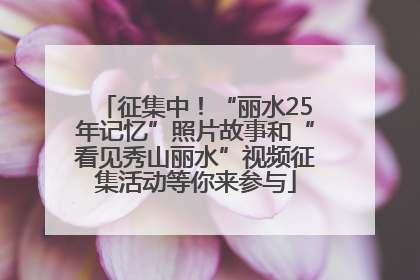 征集中！“丽水25年记忆”照片故事和“看见秀山丽水”视频征集活动等你来参与