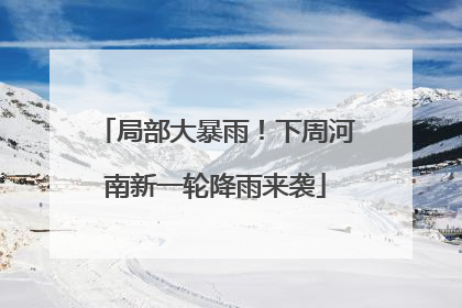 局部大暴雨！下周河南新一轮降雨来袭