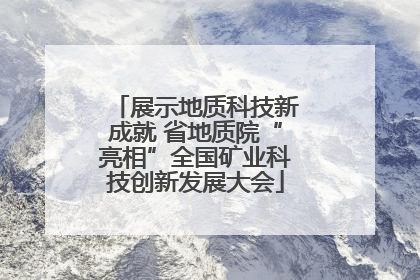 展示地质科技新成就 省地质院“亮相”全国矿业科技创新发展大会