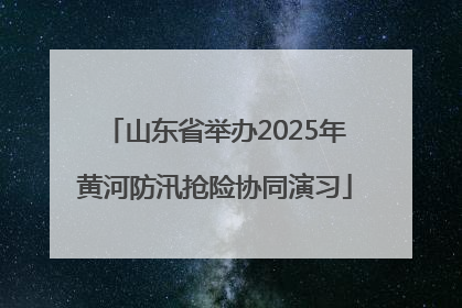 山东省举办2025年黄河防汛抢险协同演习