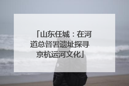 山东任城：在河道总督署遗址探寻京杭运河文化