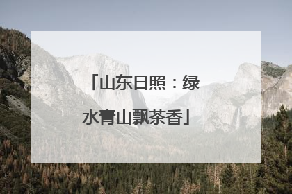 山东日照：绿水青山飘茶香