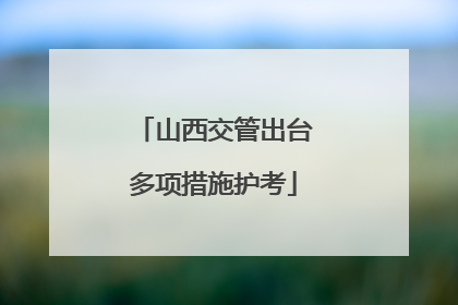 山西交管出台多项措施护考