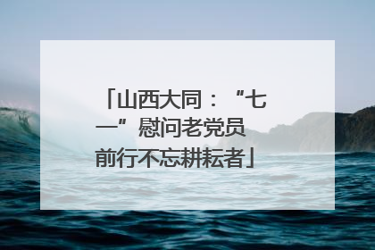 山西大同：“七一”慰问老党员 前行不忘耕耘者