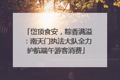 岱顶食安，粽香满溢：南天门执法大队全力护航端午游客消费
