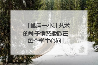 峨眉一小让艺术的种子悄然播撒在每个学生心间
