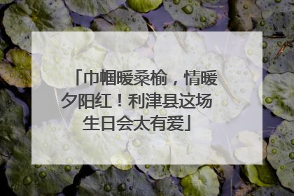 巾帼暖桑榆，情暖夕阳红！利津县这场生日会太有爱