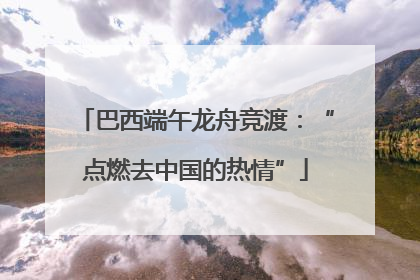 巴西端午龙舟竞渡：“点燃去中国的热情”