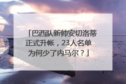 巴西队新帅安切洛蒂正式升帐，23人名单为何少了内马尔？