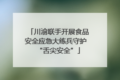 川渝联手开展食品安全应急大练兵守护“舌尖安全”