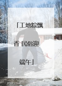工地粽飘香 民俗迎端午