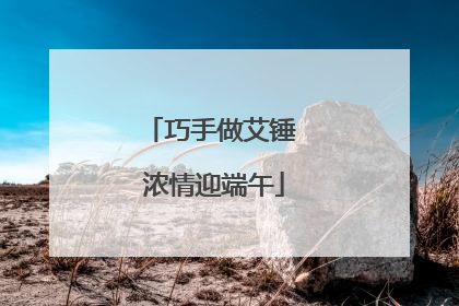 巧手做艾锤 浓情迎端午