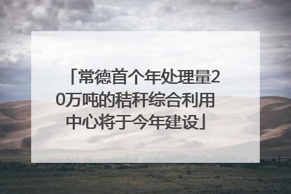 常德首个年处理量20万吨的秸秆综合利用中心将于今年建设
