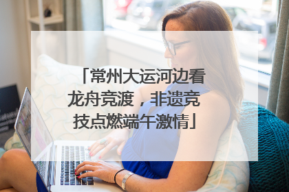 常州大运河边看龙舟竞渡，非遗竞技点燃端午激情