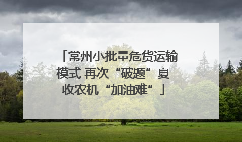 常州小批量危货运输模式 再次“破题”夏收农机“加油难”