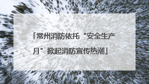 常州消防依托“安全生产月”掀起消防宣传热潮