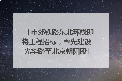 市郊铁路东北环线即将工程招标，率先建设光华路至北京朝阳段