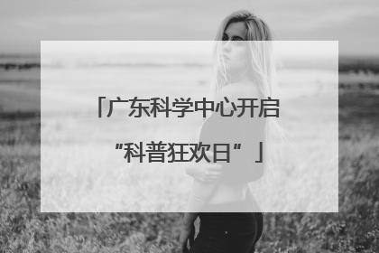 广东科学中心开启“科普狂欢日”
