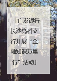 广发银行长沙高科支行开展“金融知识万里行”活动