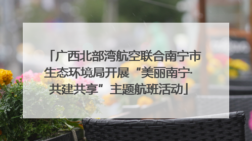 广西北部湾航空联合南宁市生态环境局开展“美丽南宁·共建共享”主题航班活动