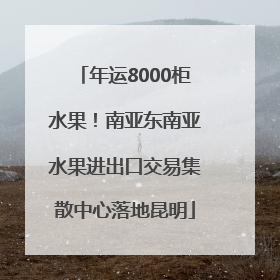 年运8000柜水果！南亚东南亚水果进出口交易集散中心落地昆明