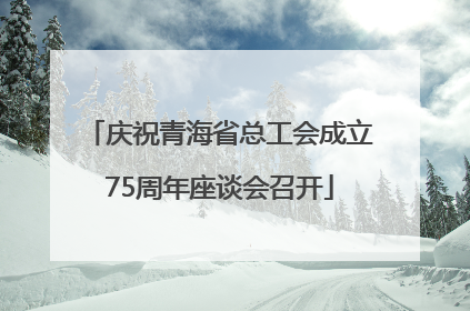 庆祝青海省总工会成立75周年座谈会召开